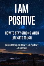 I Am Positive - How to Stay Strong When Life Gets Tough