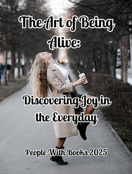 The Art of Being Alive: Discovering Joy in the Everyday