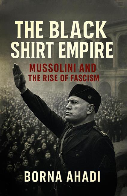 The Black Shirt Empire : Mussolini and the Rise of Fascism