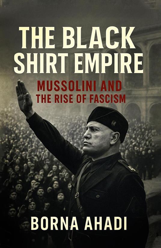 The Black Shirt Empire : Mussolini and the Rise of Fascism