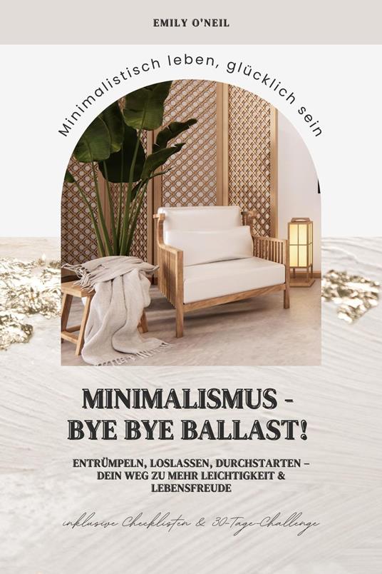 Minimalismus – Bye Bye Ballast! Minimalistisch leben, glücklich sein (Entrümpeln, loslassen, durchstarten – dein Weg zu mehr Leichtigkeit und Lebensfreude inklusive Checklisten und 30-Tage-Challenge)
