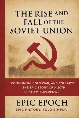 The Rise and Fall of the Soviet Union: Communism, Cold War, and Collapse. The Epic Story of a 20th Century Superpower - Epic Epoch - cover
