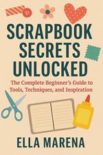 Scrapbook Secrets Unlocked: The Complete Beginner’s Guide to Tools, Techniques, and Inspiration