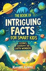 The Book of Intriguing Facts for Smart Kids: Science, Geography and Earth Wonders