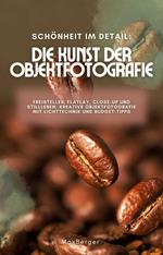 Schönheit im Detail: Die Kunst der Objektfotografie. Freisteller, Flatlay, Close-up und Stillleben: Kreative Objektfotografie mit Lichttechnik und Budget-Tipps