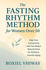 The Fasting Rhythm Method for Women Over 50: Align Your Eating Cycle with Your Body’s Natural Clock to Feel Vitality & Graceful Aging