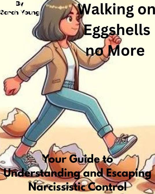 Walking on Eggshells no More: Your Guide to Understanding and Escaping Narcissistic Control