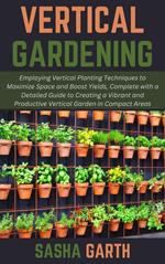Vertical Gardening: Employing Vertical Planting Techniques to Maximize Space and Boost Yields, Complete with a Detailed Guide to Creating a Vibrant and Productive Vertical Garden in Compact Areas