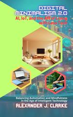 Digital Minimalism 2.0: AI, IoT, and the Art of Living with Less Tech: Balancing Automation and Mindfulness in the Age of Intelligent Technology