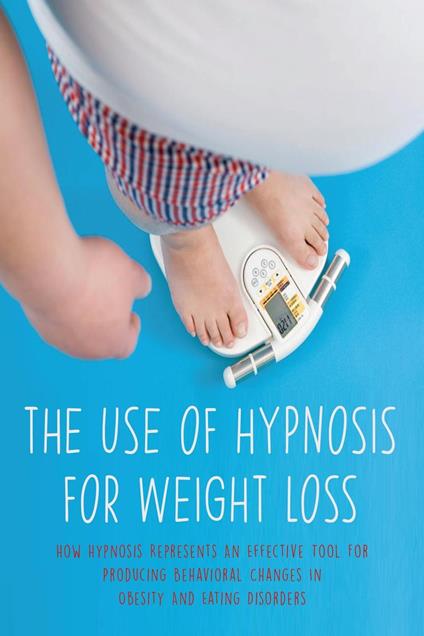 The Use of Hypnosis For Weight Loss How Hypnosis Represents An Effective Tool For Producing Behavioral Changes In Obesity And Eating Disorders