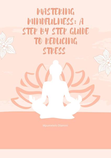 Mastering Mindfulness: A Step By Step Guide To reducing Stress - Mpumelelo Dlamini - ebook
