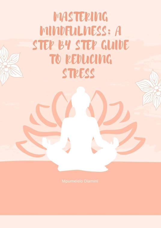 Mastering Mindfulness: A Step By Step Guide To reducing Stress - Mpumelelo Dlamini - ebook