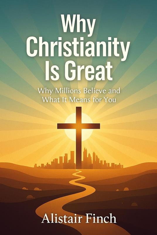 Why Christianity is great - Why Millions Believe and What It Means for You