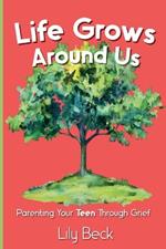 Life Grows Around Us: Parenting Your Teen Through Grief