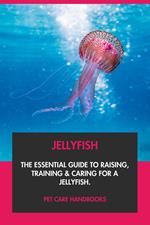 Jellyfish: The Essential Guide to Raising, Training & Caring for A Jellyfish.