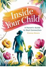 Inside Your Child: A Parent’s Guide to Real Connection