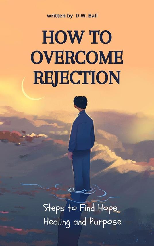 How to Overcome Rejection: Steps to Find Hope, Healing, and Purpose