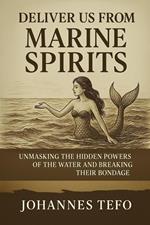 Deliver Us From Marine Spirits: Unmasking The Hidden Powers Of The Waters And Breaking Their Bondage