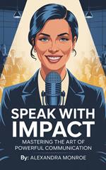 Speak with Impact: Mastering the Art of Powerful Communication: