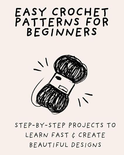 Easy Crochet Patterns for Beginners: Step-by-Step Projects to Learn Fast & Create Beautiful Designs
