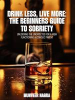 Drink Less, Live More: The Beginner’s Guide to Sobriety