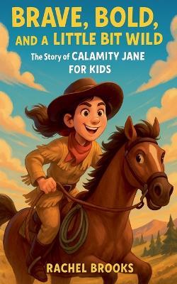 Brave, Bold, and a Little Bit Wild: The Story of Calamity Jane For Kids - Rachel Brooks - cover