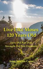 Live Like Moses 120 Years Old Eyes Did Not Dim Strength Did Not Diminish