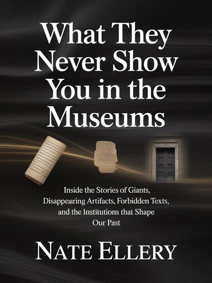 What They Never Show You in the Museums: Inside the Stories of Giants, Disappearing Artifacts, Forbidden Texts, and the Institutions That Shape Our Past