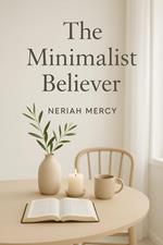 The Minimalist Believer: A Christ-Centered Guide to Decluttering Your Home, Heart, and Habits for a Simpler, Spirit-Led Life