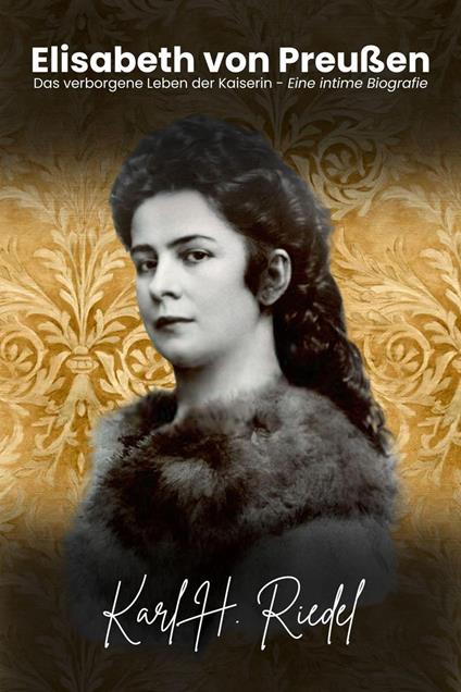 Elisabeth von Preußen: Das verborgene Leben der Kaiserin – Eine intime Biografie