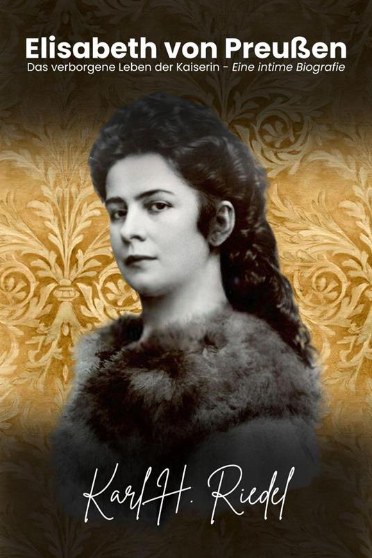 Elisabeth von Preußen: Das verborgene Leben der Kaiserin – Eine intime Biografie