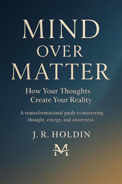 Mind Over Matter How Your Thoughts Create Your Reality