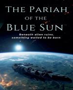 The Pariah of the Blue Sun: Beneath Alien Ruins, Something Waited to Be Born