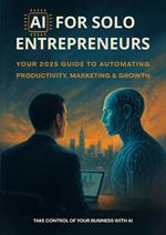 AI for Solo Entrepreneurs Work Less, Earn More: Your 2025 Guide to Automating Productivity, Marketing & Growth