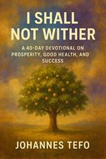 I Shall Not Wither: A 40-Day Devotional On Prosperity, Good Health, And Success