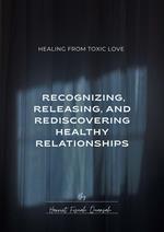 Healing from Toxic Love, Recognising, Releasing and Rediscovery Healthy Relationships