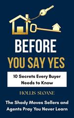 Before You Say Yes: 10 Secrets Every Buyer Needs to Know — the Shady Moves Sellers and Agents Pray You Never Learn