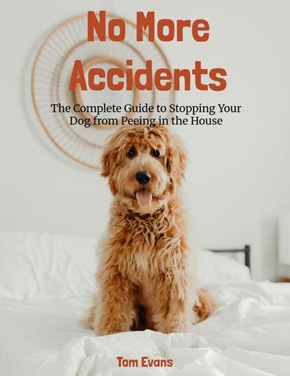 No More Accidents: The Complete Guide to Stopping Your Dog from Peeing in the House