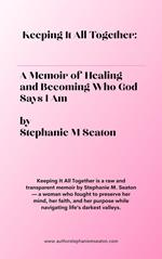 Keeping It All Together: A Memoir of Healing and Becoming Who God Says I Am