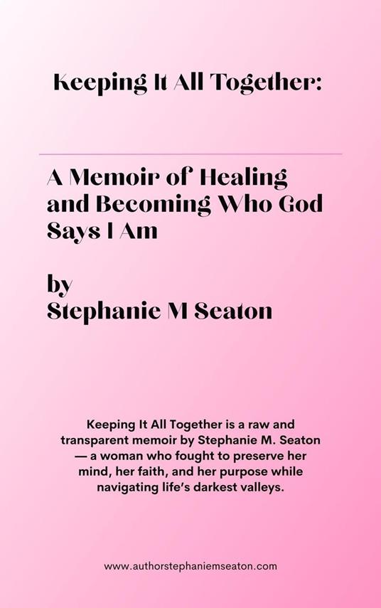 Keeping It All Together: A Memoir of Healing and Becoming Who God Says I Am