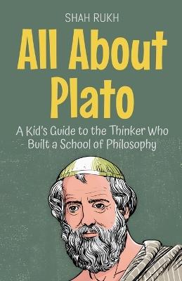 All About Plato: A Kid's Guide to the Thinker Who Built a School of Philosophy - Shah Rukh - cover