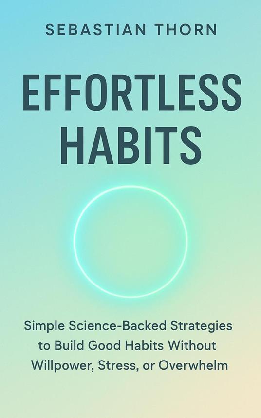 Effortless Habits : Simple Science-Backed Strategies to Build Good Habits Without Willpower, Stress, or Overwhelm