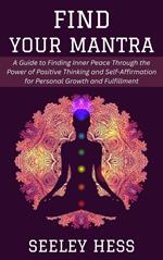 Find Your Mantra: A Guide to Finding Inner Peace Through the Power of Positive Thinking and Self-Affirmation for Personal Growth and Fulfillment