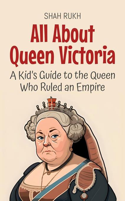 All About Queen Victoria: A Kid’s Guide to the Queen Who Ruled an Empire - Shah Rukh - ebook