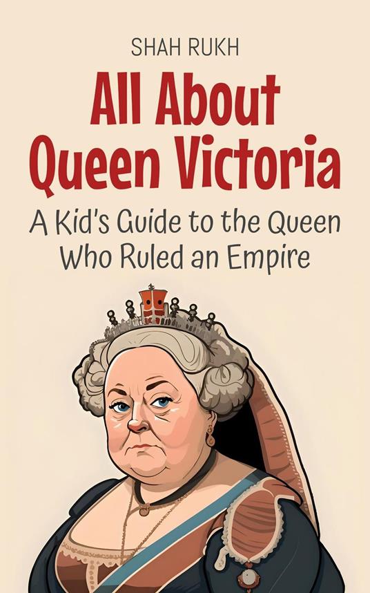 All About Queen Victoria: A Kid’s Guide to the Queen Who Ruled an Empire - Shah Rukh - ebook