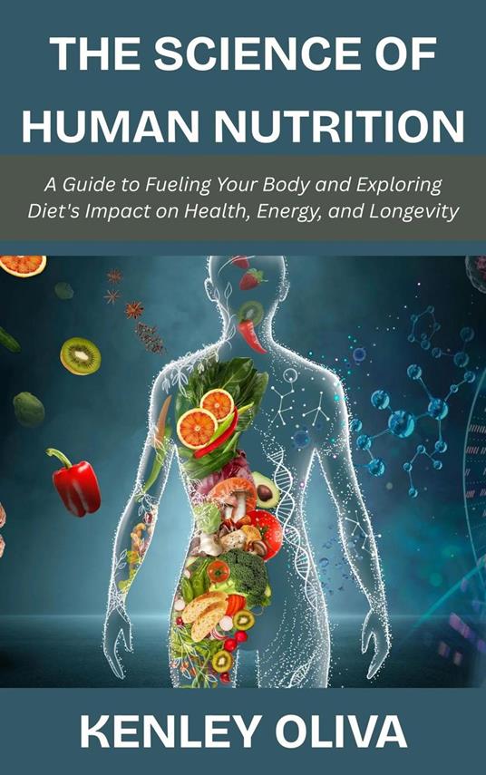 The Science of Human Nutrition: A Guide to Fueling Your Body and Exploring Diet's Impact on Health, Energy, and Longevity