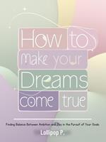 How to Make Your Dreams Come True: Finding Balance Between Ambition and Joy in the Pursuit of Your Goals