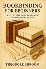 Bookbinding for Beginners: A Step by Step Guide to Creating Your Own Books by Hand