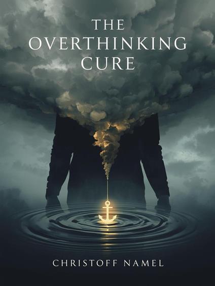 The Overthinking Cure. How to Stop Worrying, Relieve Anxiety, and Declutter Your Mind. A Practical Guide to Master Your Thoughts and Find Mental Clarity