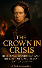 The Crown in Crisis: Reversals, Bloodshed, and the Birth of a Protestant Nation (1547–1558)